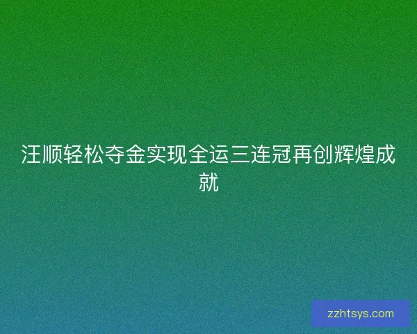 汪顺轻松夺金实现全运三连冠再创辉煌成就