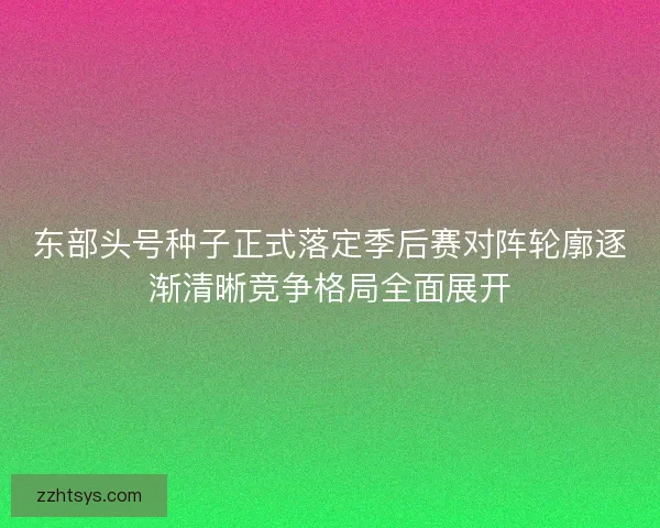 东部头号种子正式落定季后赛对阵轮廓逐渐清晰竞争格局全面展开