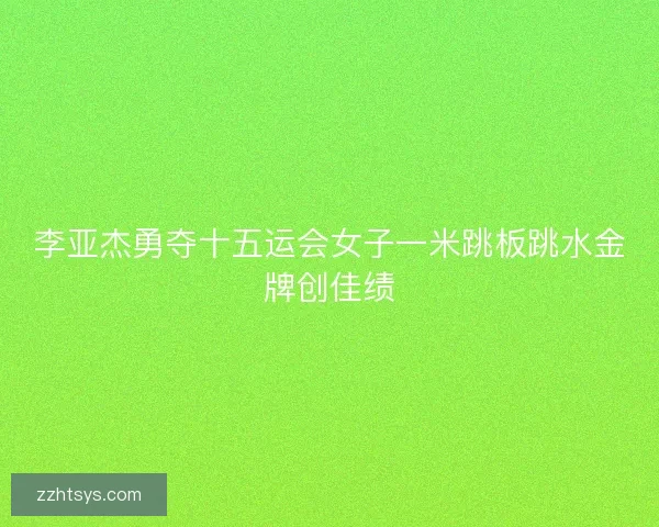 李亚杰勇夺十五运会女子一米跳板跳水金牌创佳绩