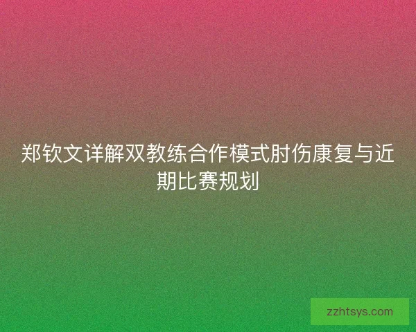 郑钦文详解双教练合作模式肘伤康复与近期比赛规划