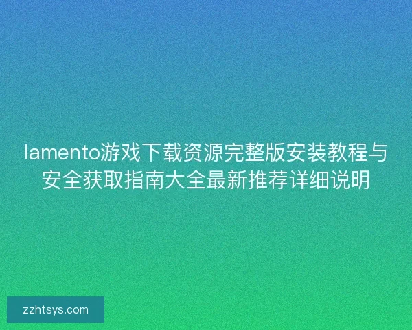 lamento游戏下载资源完整版安装教程与安全获取指南大全最新推荐详细说明