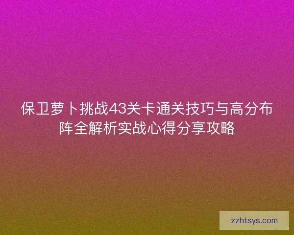 保卫萝卜挑战43关卡通关技巧与高分布阵全解析实战心得分享攻略