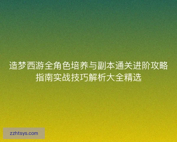 造梦西游全角色培养与副本通关进阶攻略指南实战技巧解析大全精选